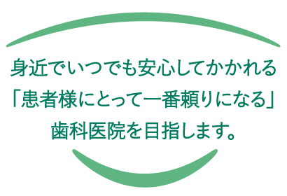 身近でいつでも安心してかかれる「患者様にとって一番頼りになる」歯科医院を目指します。